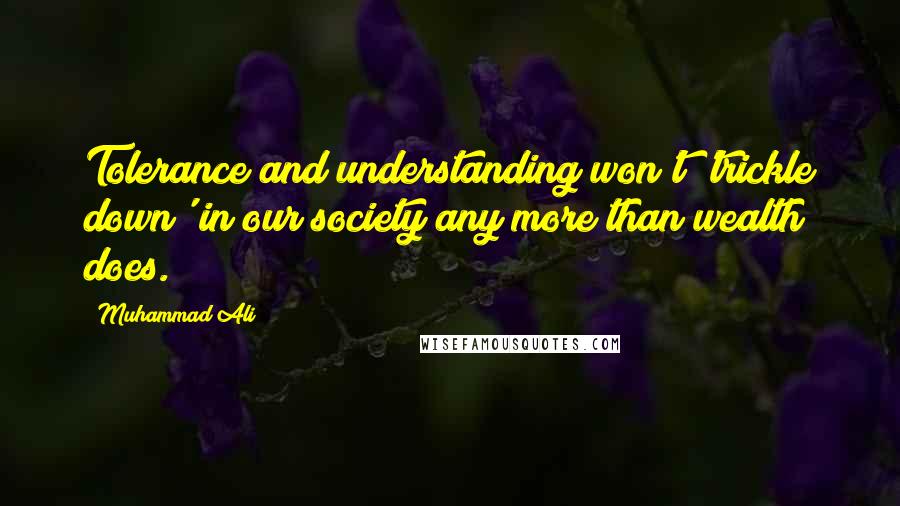 Muhammad Ali Quotes: Tolerance and understanding won't 'trickle down' in our society any more than wealth does.