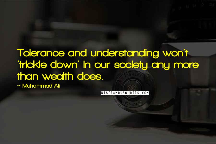 Muhammad Ali Quotes: Tolerance and understanding won't 'trickle down' in our society any more than wealth does.