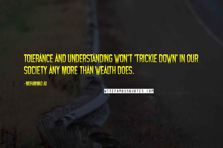 Muhammad Ali Quotes: Tolerance and understanding won't 'trickle down' in our society any more than wealth does.