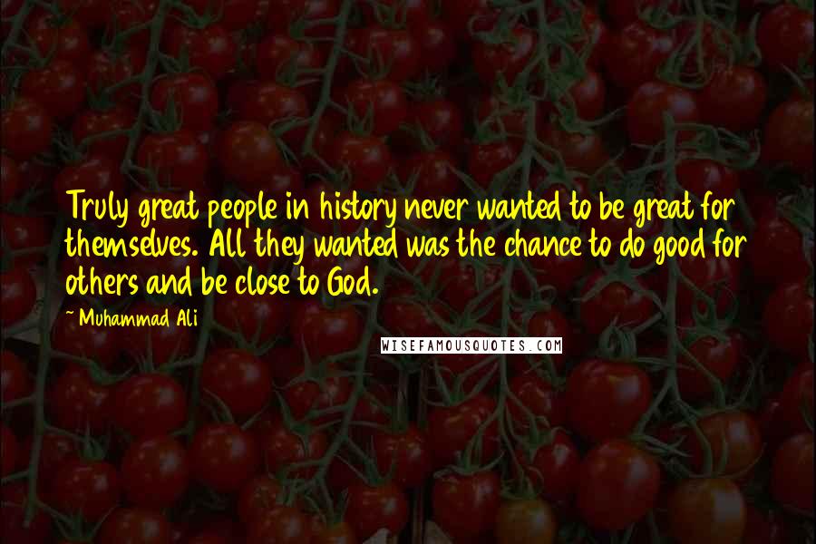 Muhammad Ali Quotes: Truly great people in history never wanted to be great for themselves. All they wanted was the chance to do good for others and be close to God.