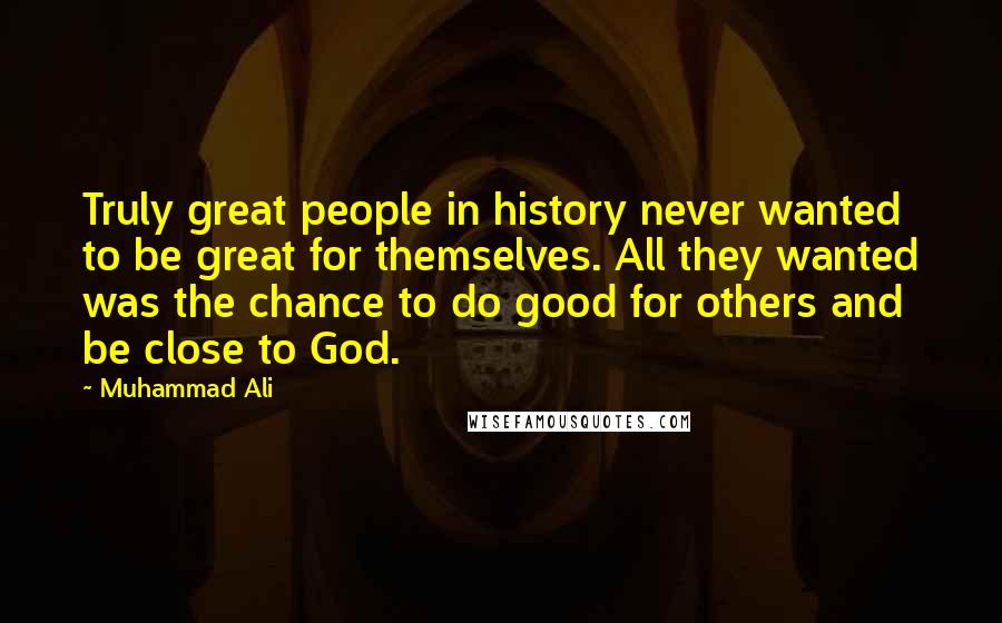 Muhammad Ali Quotes: Truly great people in history never wanted to be great for themselves. All they wanted was the chance to do good for others and be close to God.