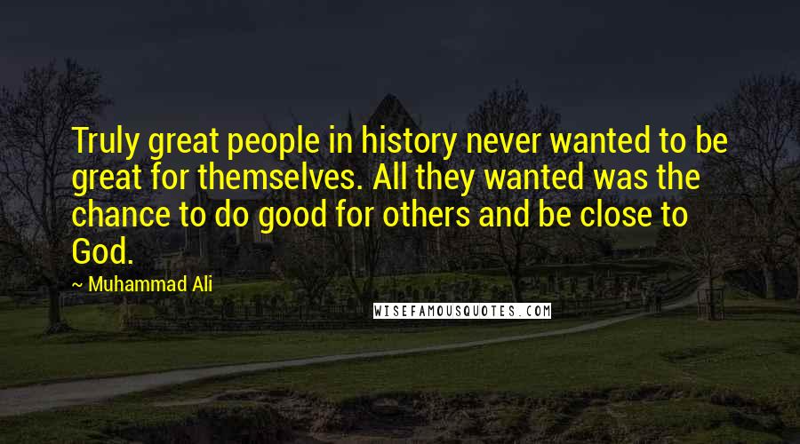 Muhammad Ali Quotes: Truly great people in history never wanted to be great for themselves. All they wanted was the chance to do good for others and be close to God.