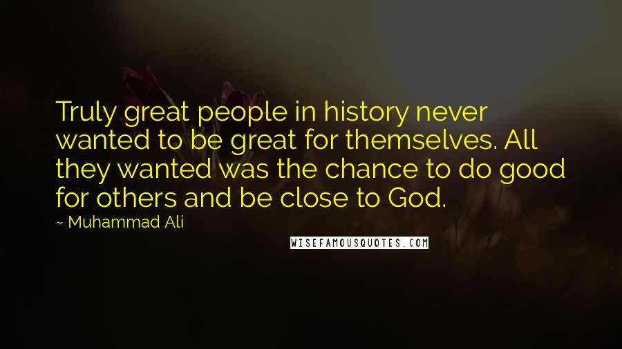 Muhammad Ali Quotes: Truly great people in history never wanted to be great for themselves. All they wanted was the chance to do good for others and be close to God.