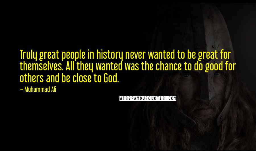 Muhammad Ali Quotes: Truly great people in history never wanted to be great for themselves. All they wanted was the chance to do good for others and be close to God.
