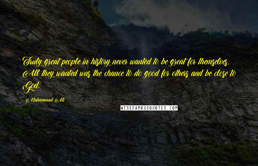 Muhammad Ali Quotes: Truly great people in history never wanted to be great for themselves. All they wanted was the chance to do good for others and be close to God.