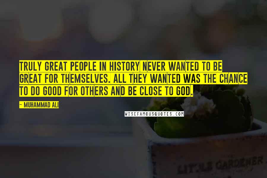 Muhammad Ali Quotes: Truly great people in history never wanted to be great for themselves. All they wanted was the chance to do good for others and be close to God.