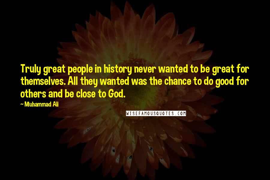 Muhammad Ali Quotes: Truly great people in history never wanted to be great for themselves. All they wanted was the chance to do good for others and be close to God.