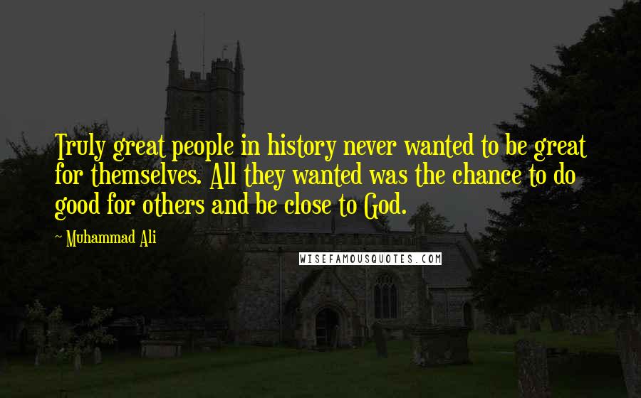 Muhammad Ali Quotes: Truly great people in history never wanted to be great for themselves. All they wanted was the chance to do good for others and be close to God.
