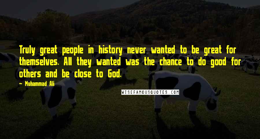 Muhammad Ali Quotes: Truly great people in history never wanted to be great for themselves. All they wanted was the chance to do good for others and be close to God.