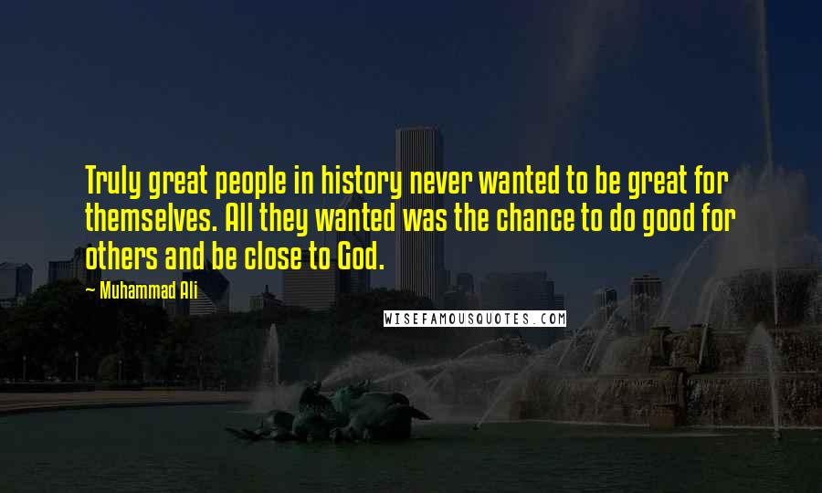Muhammad Ali Quotes: Truly great people in history never wanted to be great for themselves. All they wanted was the chance to do good for others and be close to God.