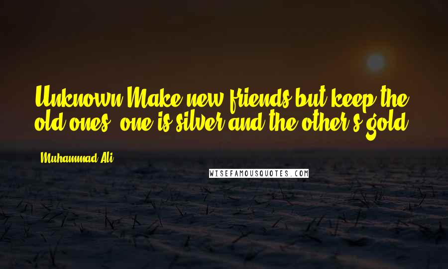 Muhammad Ali Quotes: Unknown Make new friends but keep the old ones; one is silver and the other's gold.