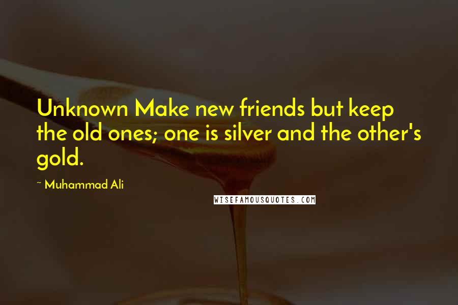 Muhammad Ali Quotes: Unknown Make new friends but keep the old ones; one is silver and the other's gold.