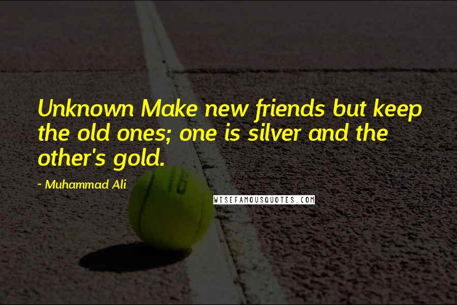 Muhammad Ali Quotes: Unknown Make new friends but keep the old ones; one is silver and the other's gold.