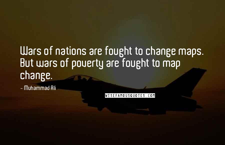 Muhammad Ali Quotes: Wars of nations are fought to change maps. But wars of poverty are fought to map change.