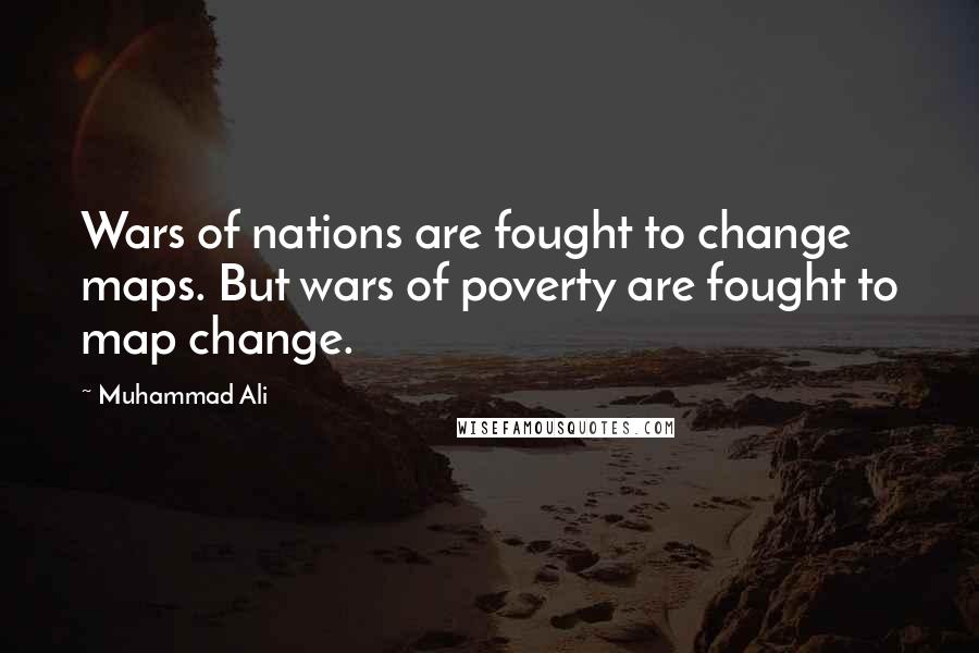 Muhammad Ali Quotes: Wars of nations are fought to change maps. But wars of poverty are fought to map change.