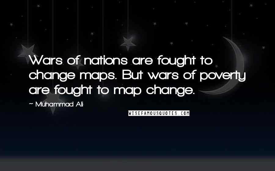 Muhammad Ali Quotes: Wars of nations are fought to change maps. But wars of poverty are fought to map change.