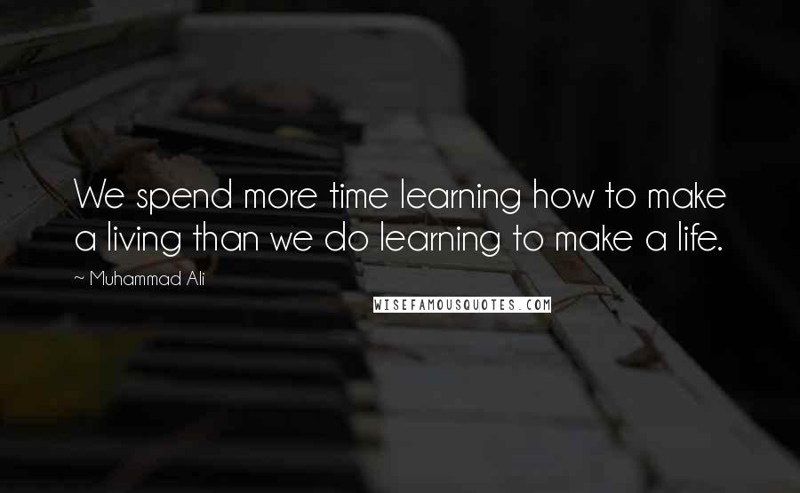 Muhammad Ali Quotes: We spend more time learning how to make a living than we do learning to make a life.