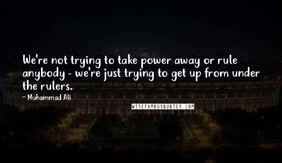 Muhammad Ali Quotes: We're not trying to take power away or rule anybody - we're just trying to get up from under the rulers.