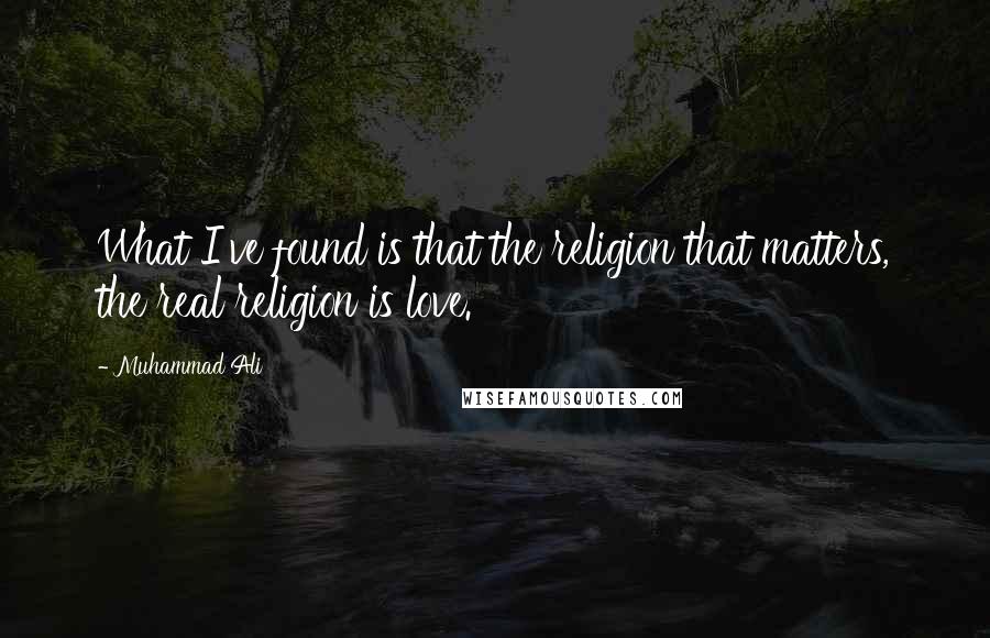 Muhammad Ali Quotes: What I've found is that the religion that matters, the real religion is love.