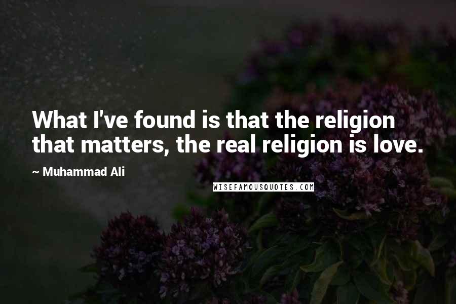 Muhammad Ali Quotes: What I've found is that the religion that matters, the real religion is love.