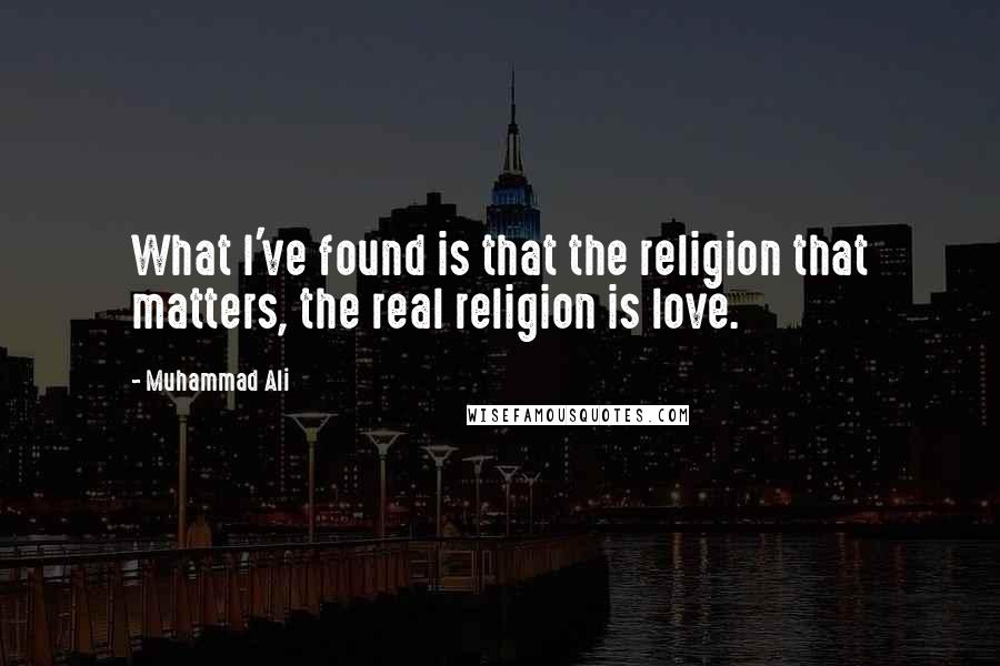 Muhammad Ali Quotes: What I've found is that the religion that matters, the real religion is love.
