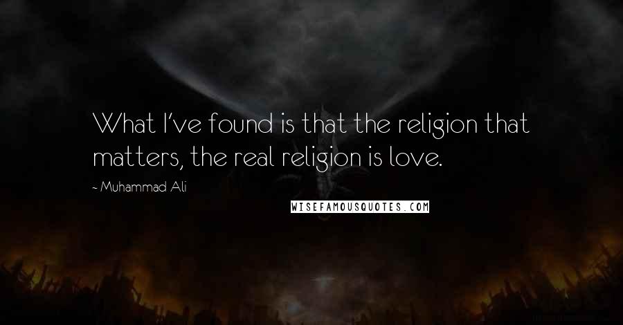 Muhammad Ali Quotes: What I've found is that the religion that matters, the real religion is love.