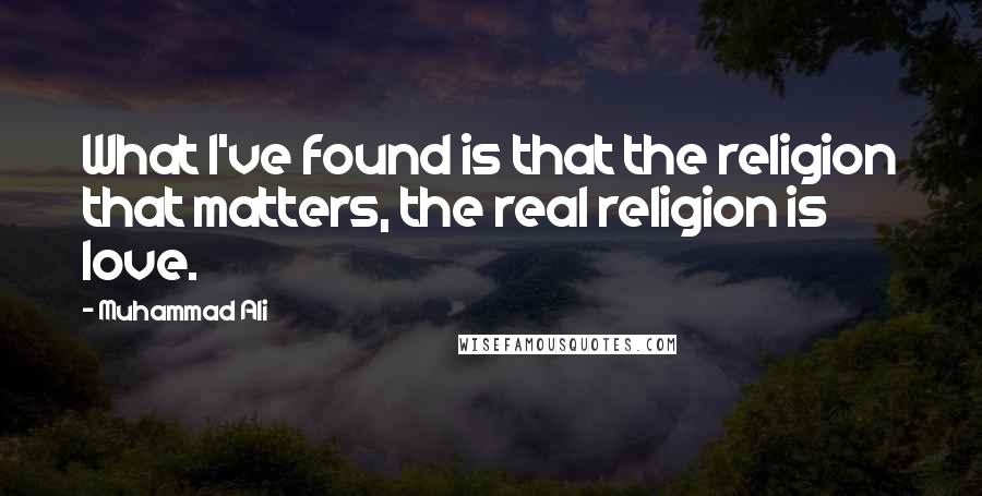 Muhammad Ali Quotes: What I've found is that the religion that matters, the real religion is love.