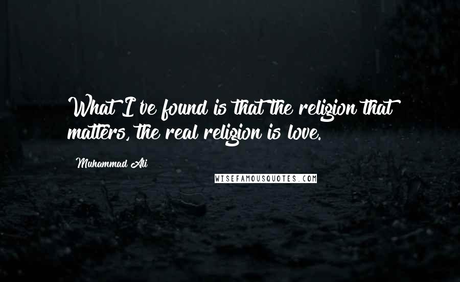 Muhammad Ali Quotes: What I've found is that the religion that matters, the real religion is love.