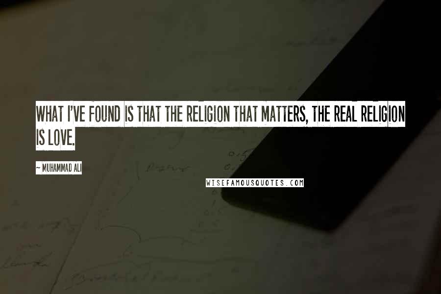 Muhammad Ali Quotes: What I've found is that the religion that matters, the real religion is love.