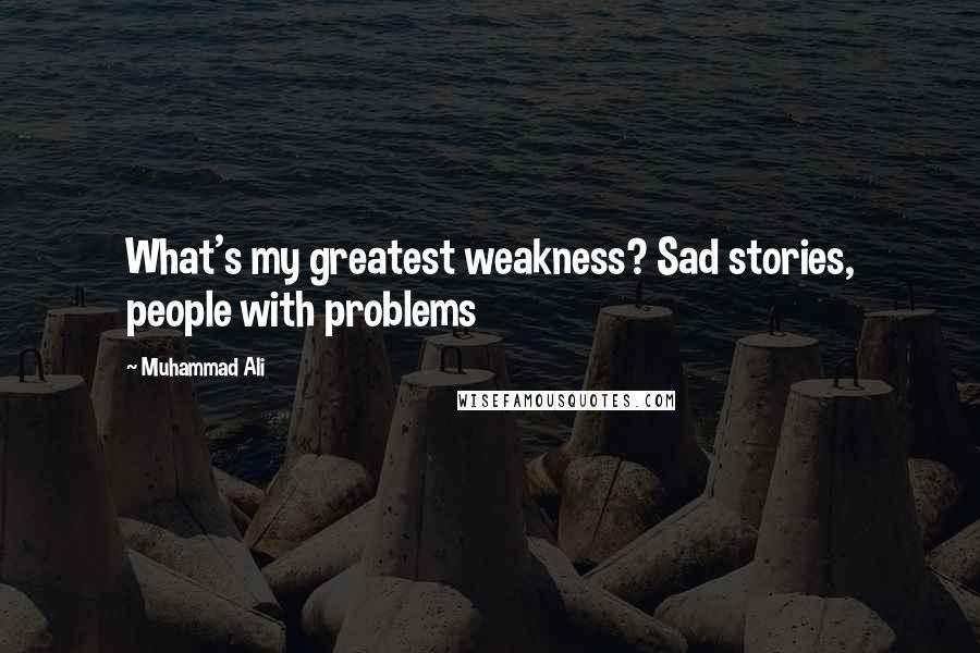 Muhammad Ali Quotes: What's my greatest weakness? Sad stories, people with problems
