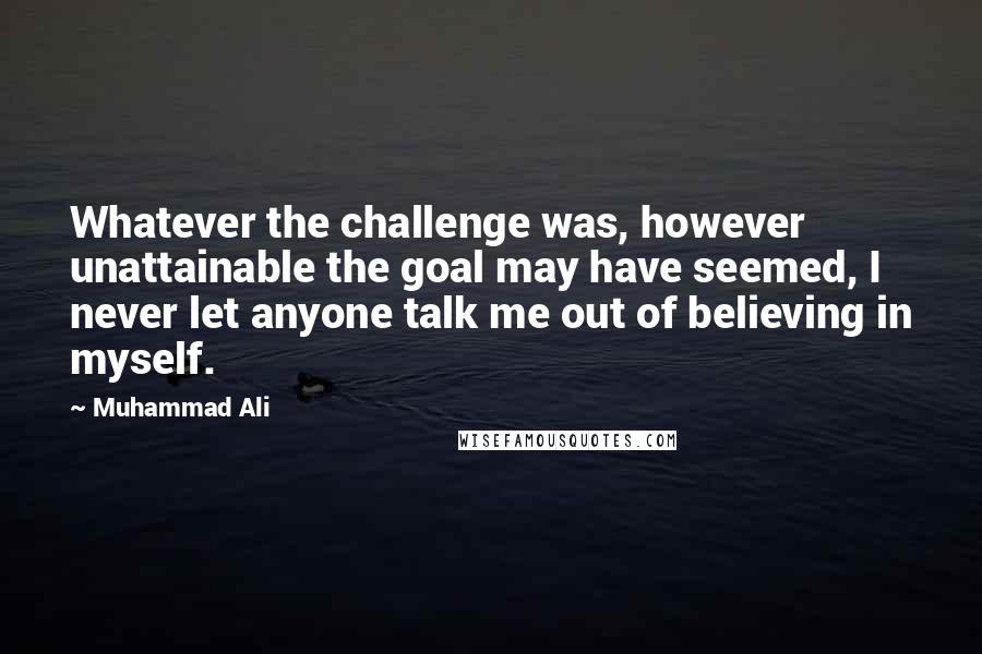 Muhammad Ali Quotes: Whatever the challenge was, however unattainable the goal may have seemed, I never let anyone talk me out of believing in myself.