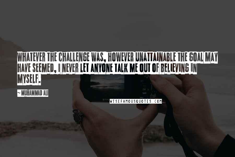 Muhammad Ali Quotes: Whatever the challenge was, however unattainable the goal may have seemed, I never let anyone talk me out of believing in myself.