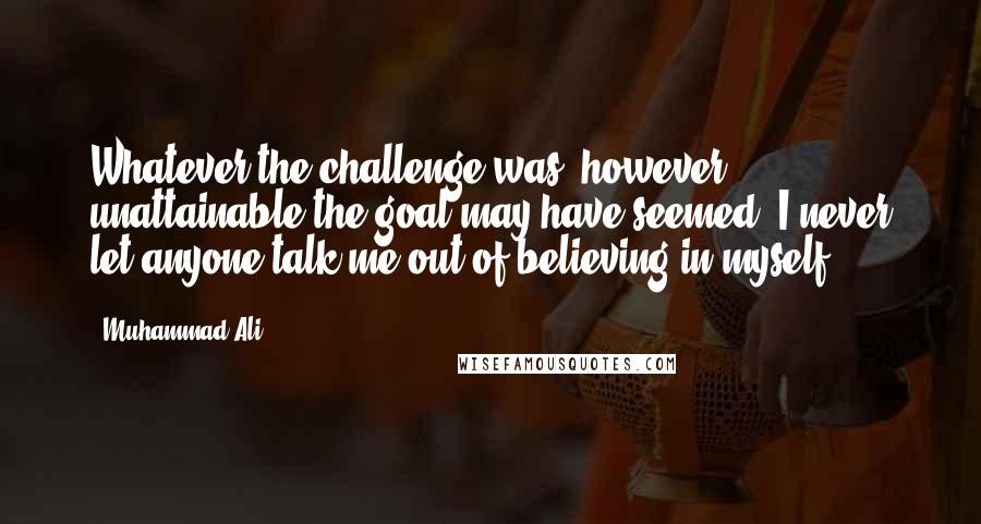 Muhammad Ali Quotes: Whatever the challenge was, however unattainable the goal may have seemed, I never let anyone talk me out of believing in myself.