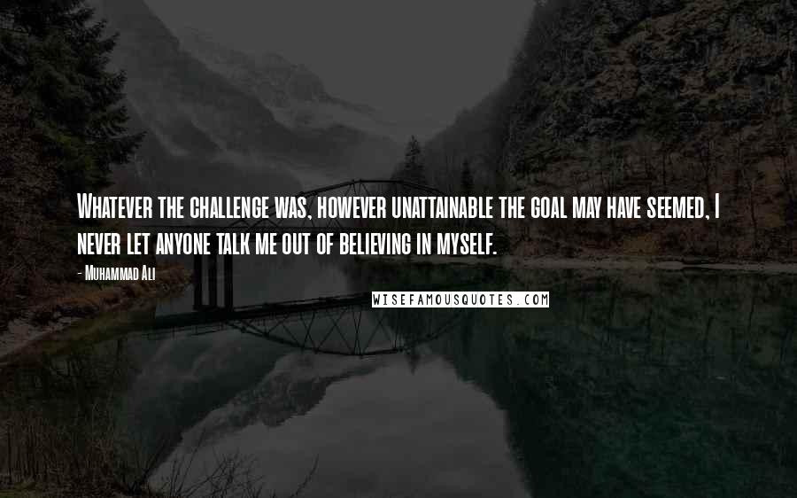 Muhammad Ali Quotes: Whatever the challenge was, however unattainable the goal may have seemed, I never let anyone talk me out of believing in myself.