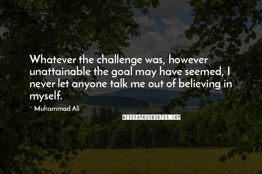 Muhammad Ali Quotes: Whatever the challenge was, however unattainable the goal may have seemed, I never let anyone talk me out of believing in myself.