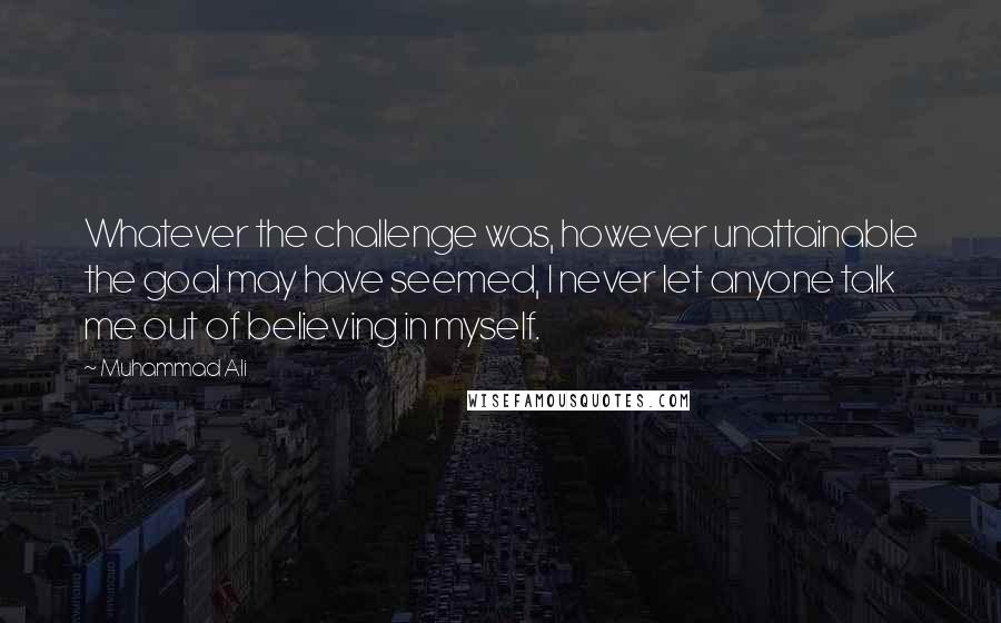 Muhammad Ali Quotes: Whatever the challenge was, however unattainable the goal may have seemed, I never let anyone talk me out of believing in myself.