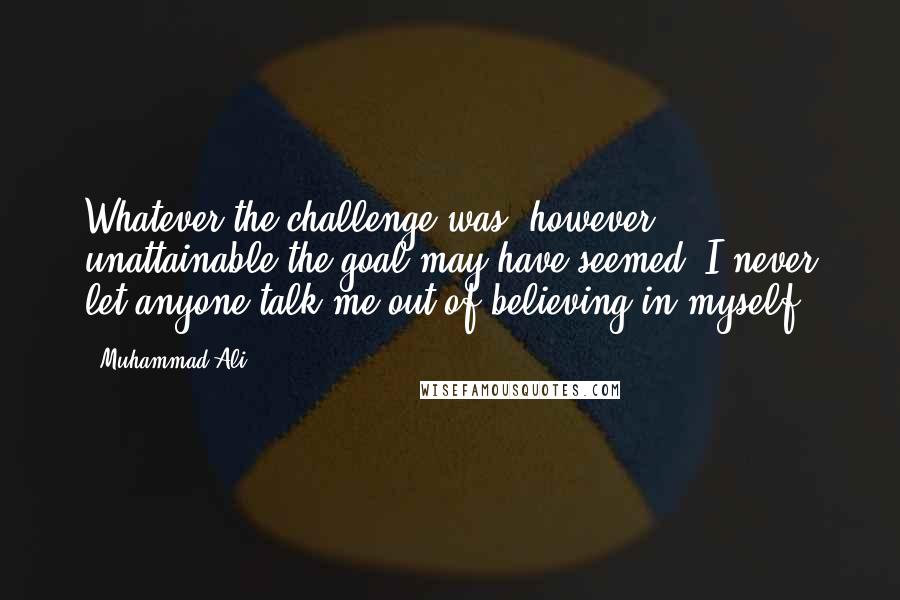 Muhammad Ali Quotes: Whatever the challenge was, however unattainable the goal may have seemed, I never let anyone talk me out of believing in myself.