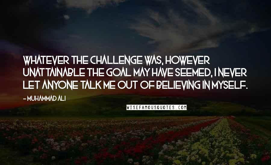 Muhammad Ali Quotes: Whatever the challenge was, however unattainable the goal may have seemed, I never let anyone talk me out of believing in myself.