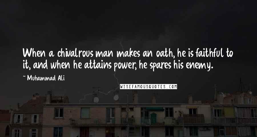 Muhammad Ali Quotes: When a chivalrous man makes an oath, he is faithful to it, and when he attains power, he spares his enemy.