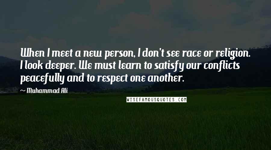 Muhammad Ali Quotes: When I meet a new person, I don't see race or religion. I look deeper. We must learn to satisfy our conflicts peacefully and to respect one another.