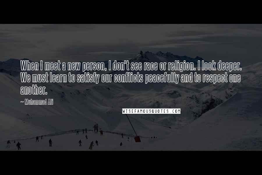 Muhammad Ali Quotes: When I meet a new person, I don't see race or religion. I look deeper. We must learn to satisfy our conflicts peacefully and to respect one another.