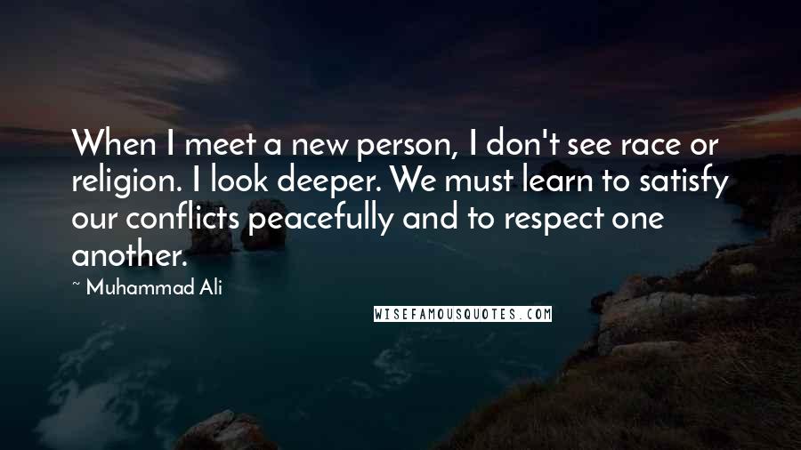 Muhammad Ali Quotes: When I meet a new person, I don't see race or religion. I look deeper. We must learn to satisfy our conflicts peacefully and to respect one another.