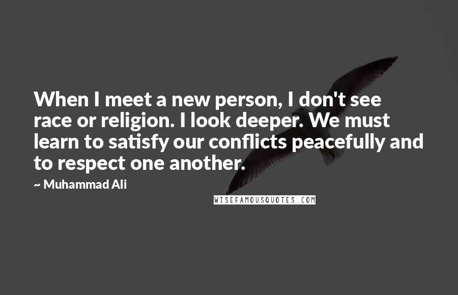 Muhammad Ali Quotes: When I meet a new person, I don't see race or religion. I look deeper. We must learn to satisfy our conflicts peacefully and to respect one another.