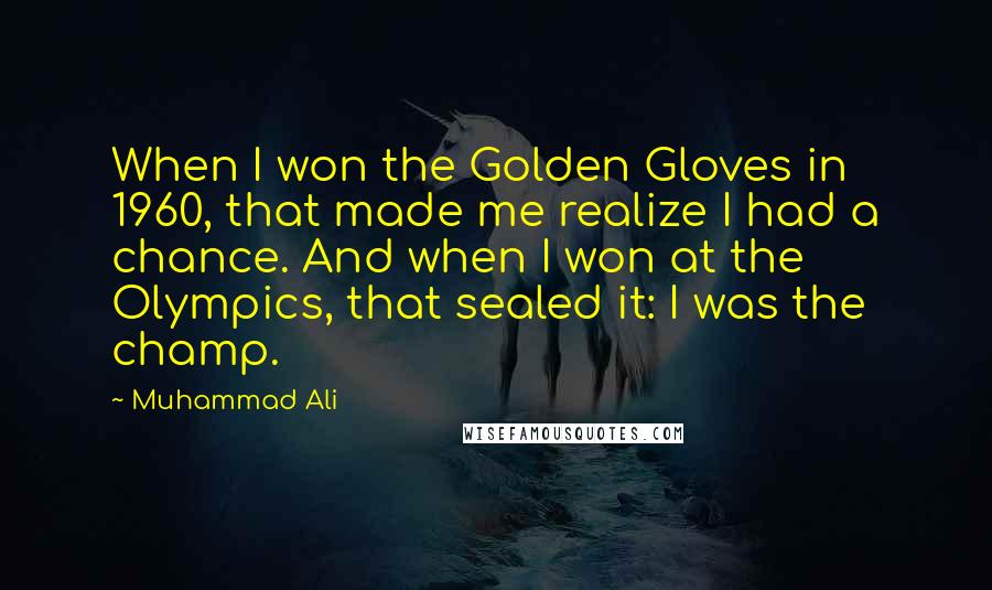 Muhammad Ali Quotes: When I won the Golden Gloves in 1960, that made me realize I had a chance. And when I won at the Olympics, that sealed it: I was the champ.