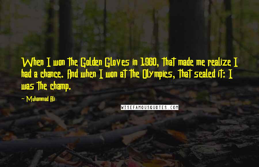 Muhammad Ali Quotes: When I won the Golden Gloves in 1960, that made me realize I had a chance. And when I won at the Olympics, that sealed it: I was the champ.