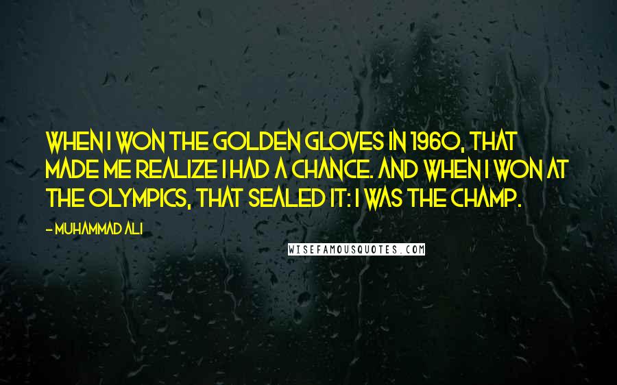 Muhammad Ali Quotes: When I won the Golden Gloves in 1960, that made me realize I had a chance. And when I won at the Olympics, that sealed it: I was the champ.