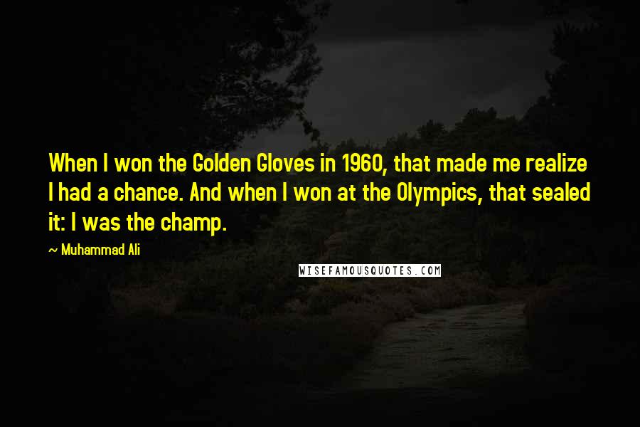 Muhammad Ali Quotes: When I won the Golden Gloves in 1960, that made me realize I had a chance. And when I won at the Olympics, that sealed it: I was the champ.