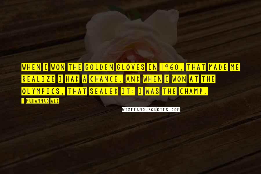 Muhammad Ali Quotes: When I won the Golden Gloves in 1960, that made me realize I had a chance. And when I won at the Olympics, that sealed it: I was the champ.