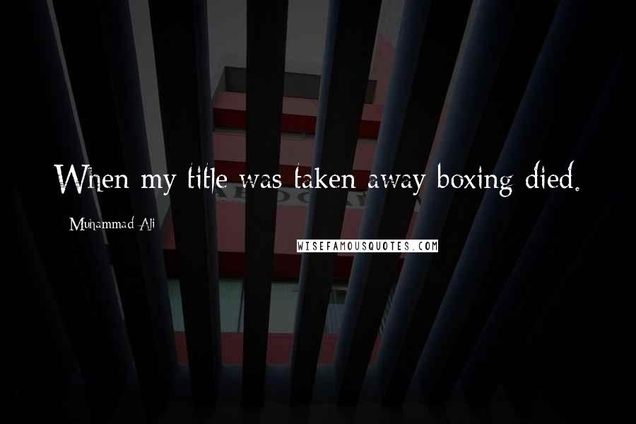 Muhammad Ali Quotes: When my title was taken away boxing died.