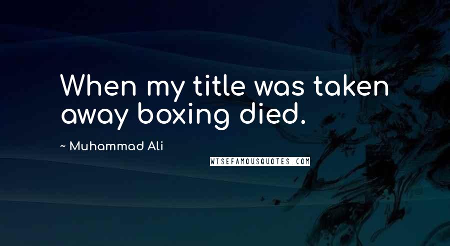 Muhammad Ali Quotes: When my title was taken away boxing died.